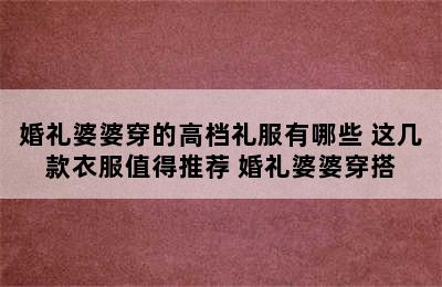 婚礼婆婆穿的高档礼服有哪些 这几款衣服值得推荐 婚礼婆婆穿搭